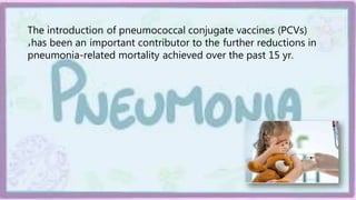 The introduction of pneumococcal conjugate vaccines (PCVs)
،has been an important contributor to the further reductions in
pneumonia-related mortality achieved over the past 15 yr.
 