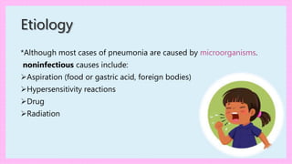 Etiology
*Although most cases of pneumonia are caused by microorganisms.
noninfectious causes include:
Aspiration (food or gastric acid, foreign bodies)
Hypersensitivity reactions
Drug
Radiation
 