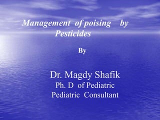 Management of poising by
Pesticides
By
Dr. Magdy Shafik
Ph. D of Pediatric
Pediatric Consultant
 