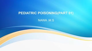 PEDIATRIC POISONING(PART 01)
NAWA .M.S
 