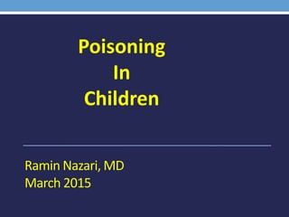 Ramin Nazari, MD
March 2015
Poisoning
In
Children
 