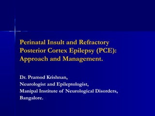 Perinatal Insult and Refractory
Posterior Cortex Epilepsy (PCE):
Approach and Management.
Dr. Pramod Krishnan,
Neurologist and Epileptologist,
Manipal Institute of Neurological Disorders,
Bangalore.
 