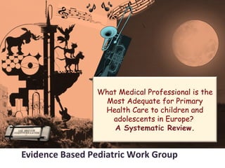 What Medical Professional is the
                 Most Adequate for Primary
                 Health Care to children and
                   adolescents in Europe?
                    A Systematic Review.


Evidence Based Pediatric Work Group
 