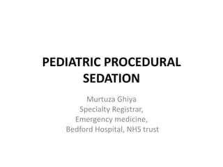 PEDIATRIC PROCEDURAL
SEDATION
Murtuza Ghiya
Specialty Registrar,
Emergency medicine,
Bedford Hospital, NHS trust
 