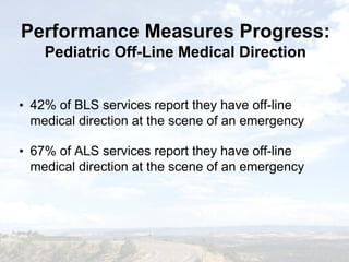 • 42% of BLS services report they have off-line
medical direction at the scene of an emergency
• 67% of ALS services report they have off-line
medical direction at the scene of an emergency
Performance Measures Progress:
Pediatric Off-Line Medical Direction
Performance Measures Progress:
Pediatric Off-Line Medical Direction
 