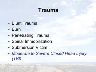 TraumaTrauma
• Blunt Trauma
• Burn
• Penetrating Trauma
• Spinal Immobilization
• Submersion Victim
• Moderate to Severe Closed Head Injury
(TBI)
• Blunt Trauma
• Burn
• Penetrating Trauma
• Spinal Immobilization
• Submersion Victim
• Moderate to Severe Closed Head Injury
(TBI)
 