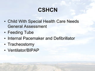 CSHCNCSHCN
• Child With Special Health Care Needs
General Assessment
• Feeding Tube
• Internal Pacemaker and Defibrillator
• Tracheostomy
• Ventilator/BIPAP
• Child With Special Health Care Needs
General Assessment
• Feeding Tube
• Internal Pacemaker and Defibrillator
• Tracheostomy
• Ventilator/BIPAP
 