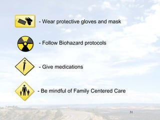 31
- Be mindful of Family Centered Care
- Give medications
- Follow Biohazard protocols
- Wear protective gloves and mask
 