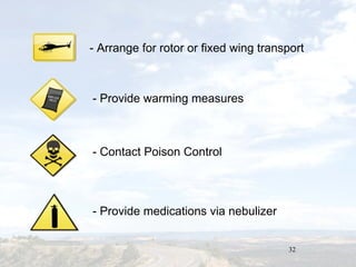 32
- Arrange for rotor or fixed wing transport
- Provide warming measures
- Contact Poison Control
- Provide medications via nebulizer
 