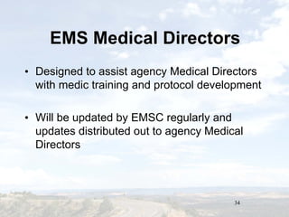 34
EMS Medical DirectorsEMS Medical Directors
• Designed to assist agency Medical Directors
with medic training and protocol development
• Will be updated by EMSC regularly and
updates distributed out to agency Medical
Directors
• Designed to assist agency Medical Directors
with medic training and protocol development
• Will be updated by EMSC regularly and
updates distributed out to agency Medical
Directors
 
