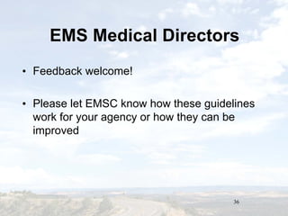 36
EMS Medical DirectorsEMS Medical Directors
• Feedback welcome!
• Please let EMSC know how these guidelines
work for your agency or how they can be
improved
• Feedback welcome!
• Please let EMSC know how these guidelines
work for your agency or how they can be
improved
 