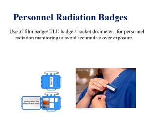 Personnel Radiation Badges
Use of film badge/ TLD badge / pocket dosimeter , for personnel
radiation monitoring to avoid accumulate over exposure.
 