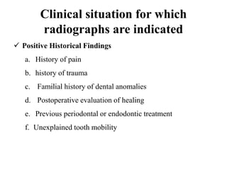 Clinical situation for which
radiographs are indicated
 Positive Historical Findings
a. History of pain
b. history of trauma
c. Familial history of dental anomalies
d. Postoperative evaluation of healing
e. Previous periodontal or endodontic treatment
f. Unexplained tooth mobility
 