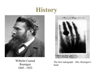 History
Wilhelm Conrad
Roentgen
1845 - 1923
The first radiograph – Mrs. Roentgen’s
hand
 