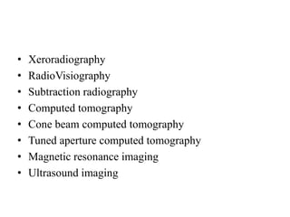 • Xeroradiography
• RadioVisiography
• Subtraction radiography
• Computed tomography
• Cone beam computed tomography
• Tuned aperture computed tomography
• Magnetic resonance imaging
• Ultrasound imaging
 