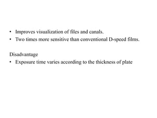 • Improves visualization of files and canals.
• Two times more sensitive than conventional D-speed films.
Disadvantage
• Exposure time varies according to the thickness of plate
 