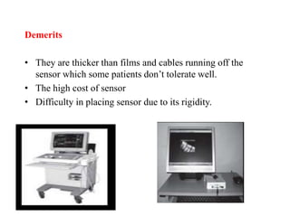 Demerits
• They are thicker than films and cables running off the
sensor which some patients don’t tolerate well.
• The high cost of sensor
• Difficulty in placing sensor due to its rigidity.
 