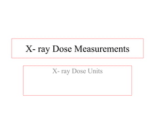 X- ray Dose Measurements
X- ray Dose Units
 