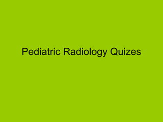 Pediatric Radiology Quizes
 