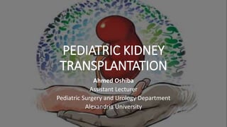 PEDIATRIC KIDNEY
TRANSPLANTATION
Ahmed Oshiba
Assistant Lecturer
Pediatric Surgery and Urology Department
Alexandria University
 