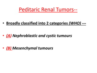 Peditaric Renal Tumors--
• Broadly classified into 2 categories (WHO) ---
• (A) Nephroblastic and cystic tumours
• (B) Mesenchymal tumours
 