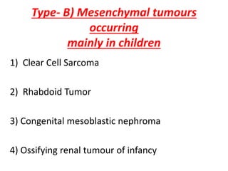 Type- B) Mesenchymal tumours
occurring
mainly in children
1) Clear Cell Sarcoma
2) Rhabdoid Tumor
3) Congenital mesoblastic nephroma
4) Ossifying renal tumour of infancy
 