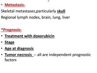 • Metastasis-
Skeletal metastases,particularly skull
Regional lymph nodes, brain, lung, liver
*Prognosis-
• Treatment with doxorubicin
• Stage
• Age at diagnosis
• Tumor necrosis -- all are independent prognostic
factors
 