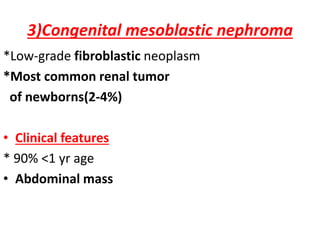3)Congenital mesoblastic nephroma
*Low-grade fibroblastic neoplasm
*Most common renal tumor
of newborns(2-4%)
• Clinical features
* 90% <1 yr age
• Abdominal mass
 