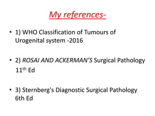 My references-
• 1) WHO Classification of Tumours of
Urogenital system -2016
• 2) ROSAI AND ACKERMAN’S Surgical Pathology
11th Ed
• 3) Sternberg's Diagnostic Surgical Pathology
6th Ed
 