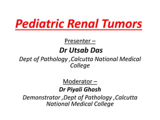 Pediatric Renal Tumors
Presenter –
Dr Utsab Das
Dept of Pathology ,Calcutta National Medical
College
Moderator –
Dr Piyali Ghosh
Demonstrator ,Dept of Pathology ,Calcutta
National Medical College
 