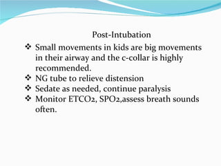 Post-Intubation Small movements in kids are big movements in their airway and the c-collar is highly recommended. NG tube to relieve distension Sedate as needed, continue paralysis Monitor ETCO2, SPO2,assess breath sounds often. 