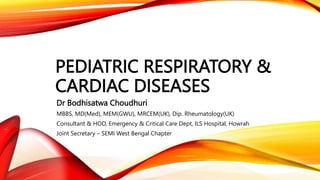 PEDIATRIC RESPIRATORY &
CARDIAC DISEASES
Dr Bodhisatwa Choudhuri
MBBS, MD(Med), MEM(GWU), MRCEM(UK), Dip. Rheumatology(UK)
Consultant & HOD, Emergency & Critical Care Dept, ILS Hospital, Howrah
Joint Secretary – SEMI West Bengal Chapter
 