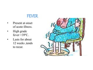 FEVER
• Present at onset
of acute illness.
• High grade
fever >39ºC.
• Lasts for about
12 weeks ,tends
to recur.
 