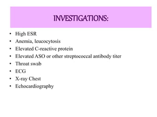 INVESTIGATIONS:
• High ESR
• Anemia, leucocytosis
• Elevated C-reactive protein
• Elevated ASO or other streptococcal antibody titer
• Throat swab
• ECG
• X-ray Chest
• Echocardiography
 