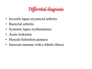 Differntial diagnosis
• Juvenile lupus erymatoid arthritis
• Bacterial arthritis
• Systemic lupus erythamatosis
• Acute leukemia
• Henoch-Schonlein purpura
• Innocent murmur with a febrile illness
 