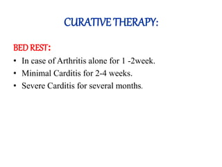 CURATIVE THERAPY:
BED REST:
• In case of Arthritis alone for 1 -2week.
• Minimal Carditis for 2-4 weeks.
• Severe Carditis for several months.
 