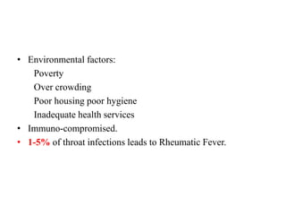 • Environmental factors:
Poverty
Over crowding
Poor housing poor hygiene
Inadequate health services
• Immuno-compromised.
• 1-5% of throat infections leads to Rheumatic Fever.
 