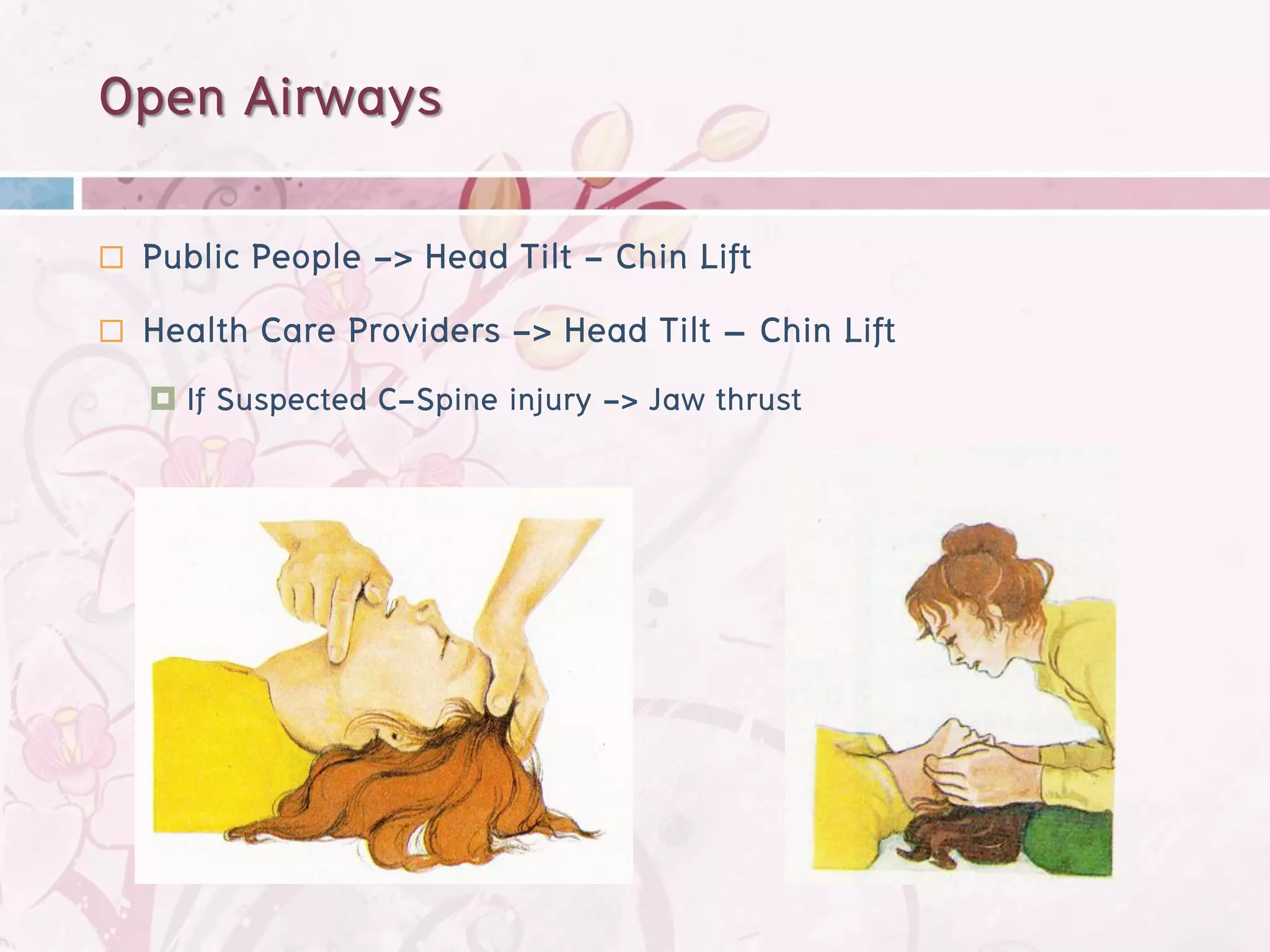 Open Airways
   Public People -> Head Tilt - Chin Lift
   Health Care Providers -> Head Tilt – Chin Lift
     If   Suspected C-Spine injury -> Jaw thrust
 