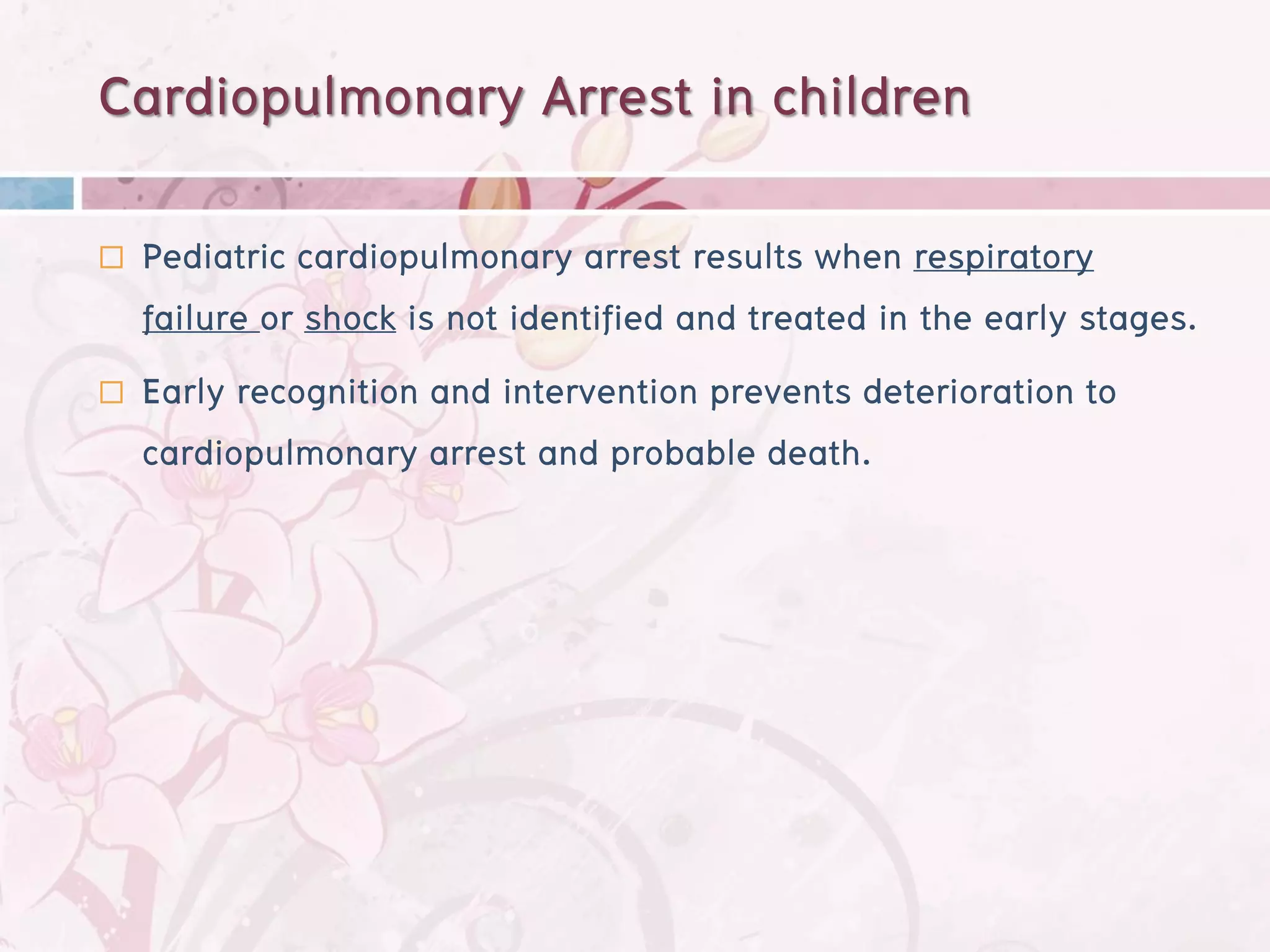 Cardiopulmonary Arrest in children
   Pediatric cardiopulmonary arrest results when respiratory
    failure or shock is not identified and treated in the early stages.
   Early recognition and intervention prevents deterioration to
    cardiopulmonary arrest and probable death.
 