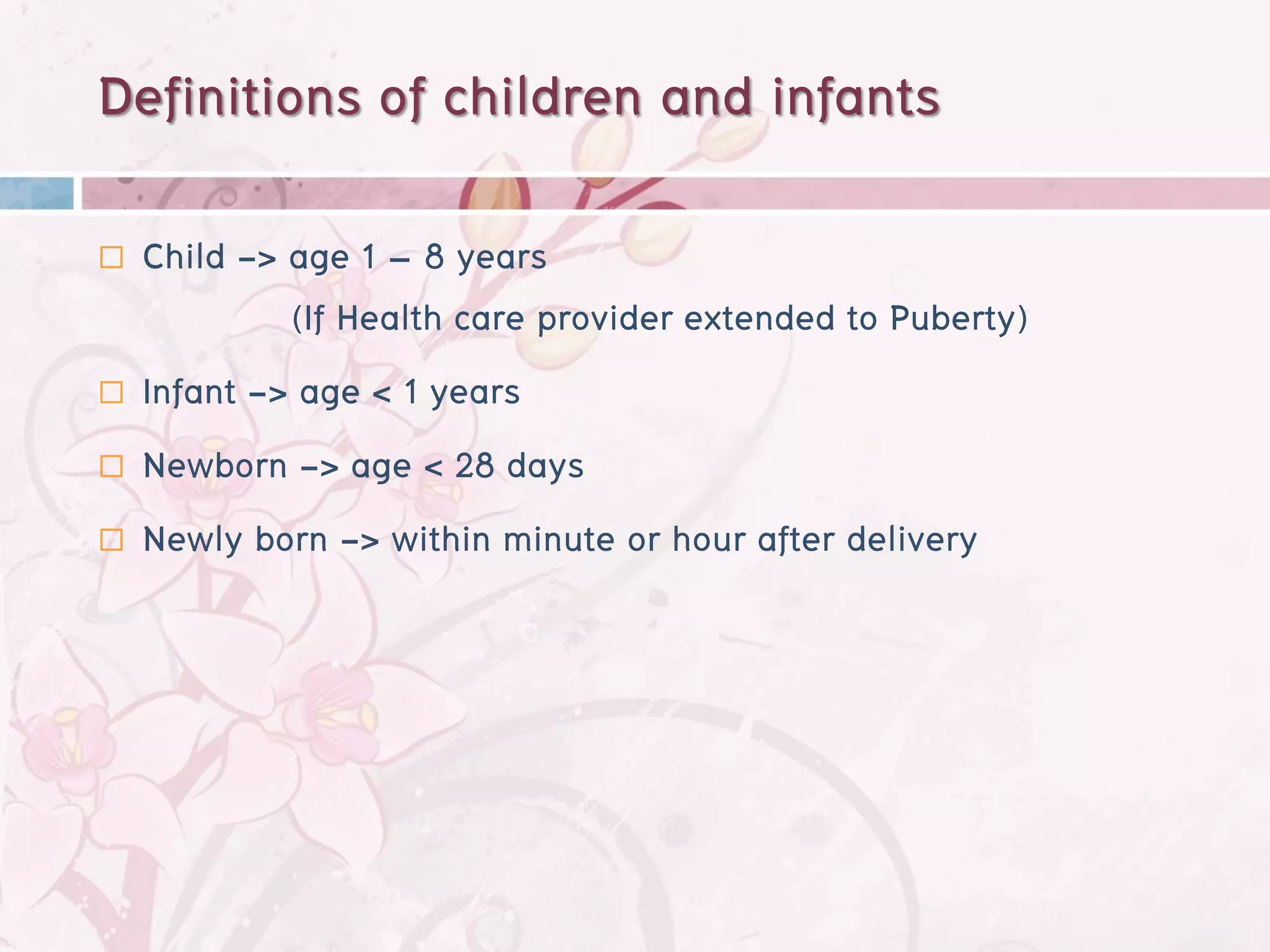 Definitions of children and infants
   Child -> age 1 – 8 years
             (If Health care provider extended to Puberty)
   Infant -> age < 1 years
   Newborn -> age < 28 days
   Newly born -> within minute or hour after delivery
 