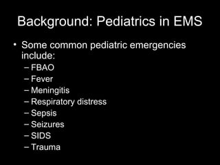 Background: Pediatrics in EMS
• Some common pediatric emergencies
include:
– FBAO
– Fever
– Meningitis
– Respiratory distress
– Sepsis
– Seizures
– SIDS
– Trauma

 