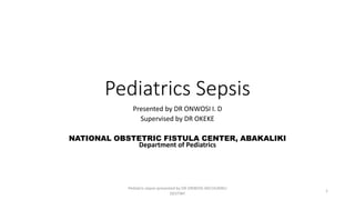 Pediatrics Sepsis
Presented by DR ONWOSI I. D
Supervised by DR OKEKE
NATIONAL OBSTETRIC FISTULA CENTER, ABAKALIKI
Department of Pediatrics
1
Pediatric sepsis presented by DR ONWOSI IKECHUKWU
DESTINY
 