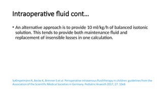 Intraoperative fluid cont…
• An alternative approach is to provide 10 ml/kg/h of balanced isotonic
solution. This tends to provide both maintenance fluid and
replacement of insensible losses in one calculation.
 