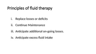 Principles of fluid therapy
i. Replace losses or deficits
ii. Continue Maintenance
iii. Anticipate additional on-going losses.
iv. Anticipate excess fluid intake
 
