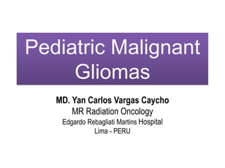 Pediatric Malignant
Gliomas
MD. Yan Carlos Vargas Caycho
MR Radiation Oncology
Edgardo Rebagliati Martins Hospital
Lima - PERU
 