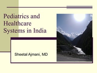 Pediatrics and
Healthcare
Systems in India


    Sheetal Ajmani, MD
 