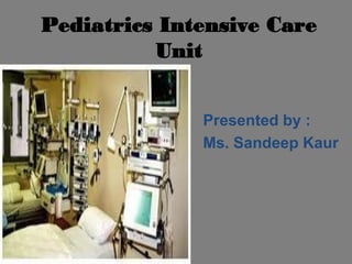 Pediatrics Intensive Care
Unit
Presented by :
Ms. Sandeep Kaur

 