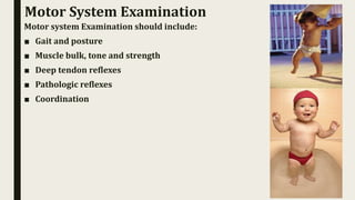 Motor System Examination
Motor system Examination should include:
■ Gait and posture
■ Muscle bulk, tone and strength
■ Deep tendon reflexes
■ Pathologic reflexes
■ Coordination
 