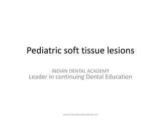 Pediatric soft tissue lesions
INDIAN DENTAL ACADEMY
Leader in continuing Dental Education
www.indiandentalacademy.com
 