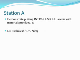 Station A
 Demonstrate putting INTRA OSSEOUS access with

materials provided. 10
 Dr. Rushikesh/ Dr . Niraj

 
